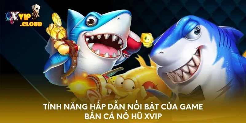 tinh-nang-hap-dan-noi-bat-cua-game-ban-ca-no-hu-xvip