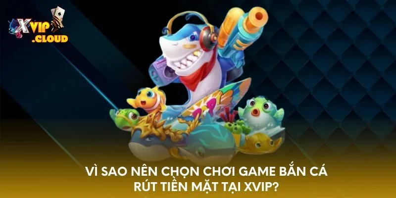 vi-sao-nen-chon-choi-game-ban-ca-rut-tien-mat-tai-xvip